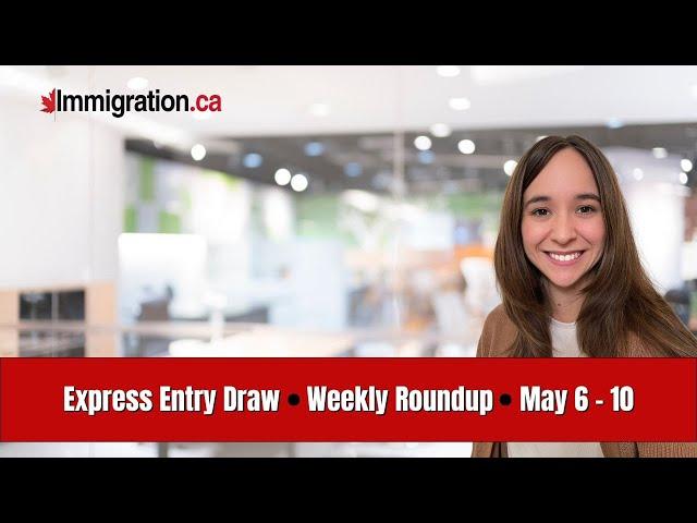 Express Entry Weekly Roundup (May 6 - 10)