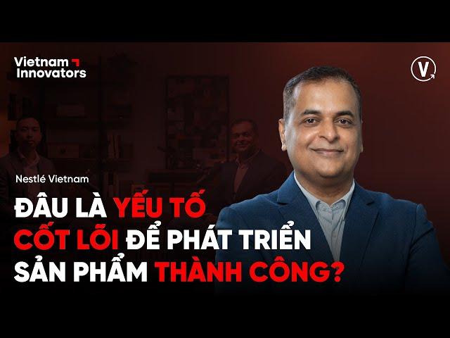 Yếu tố cốt lõi để phát triển sản phẩm thành công - Binu Jacob, Chairman, CEO Nestlé Việt Nam