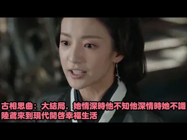 古相思曲：大结局，她情深时他不知他深情时她不识，陆鸢来到现代开启幸福生活