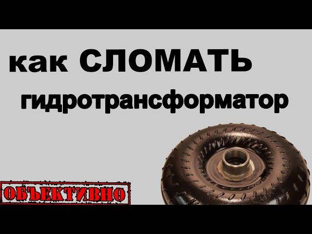 Как сломать гидротрансформатор