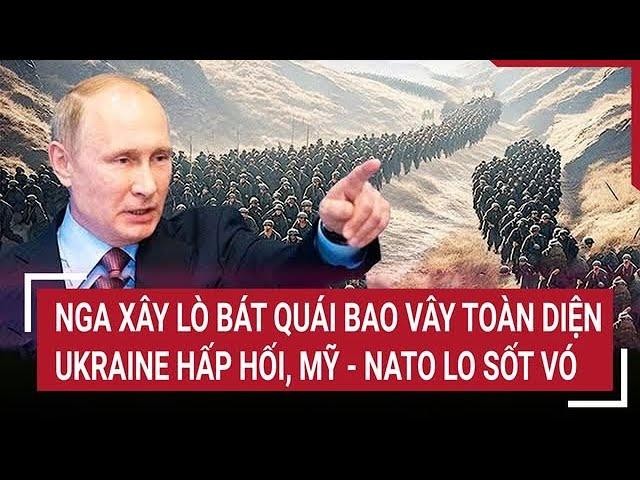 Thời sự quốc tế: Nga xây 'lò bát quái' bao vây tứ phía Ukraine, Mỹ - NATO lo sốt vó