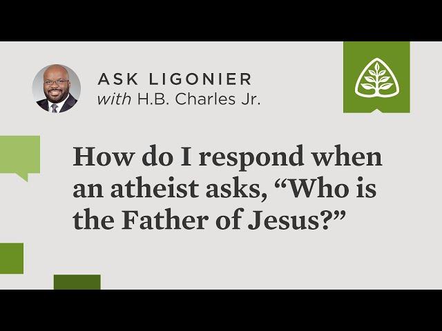 How do I respond when an atheist asks, “Who is the Father of Jesus?”