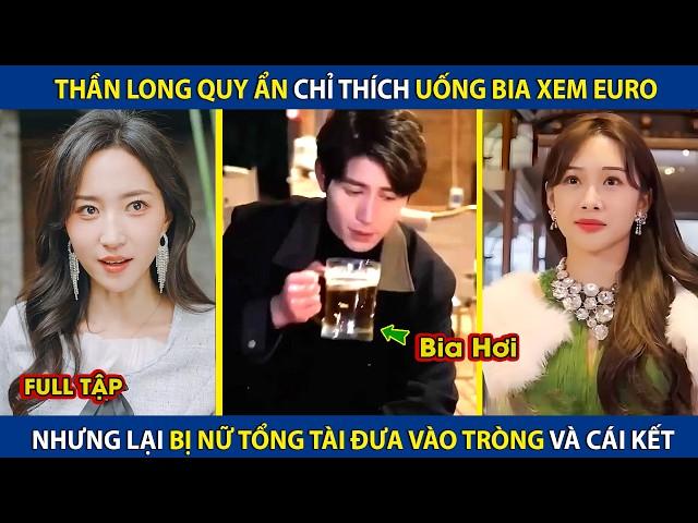 Thần Long Quy Ẩn Chỉ Thích Uống Bia Xem Euro, Lại Bị Nữ Tổng Tài Cho Vào Tròng Và Cái Kết | review