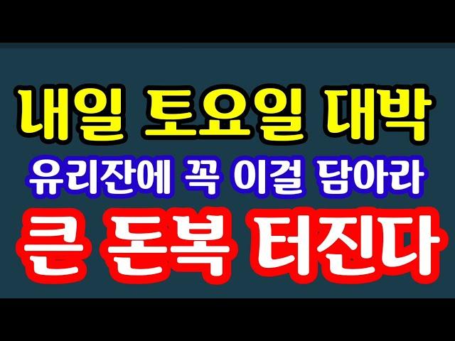 "내일 토요일 대박! 유리잔에 이걸 꼭 담아라! 이런 날 자주 오지 않는다! 돈복 터질 두 마리 토끼를 잡는 황금같은 절호의 순간" 지금 대박터질 토요일 돈복 터지는 풍수기원접수중