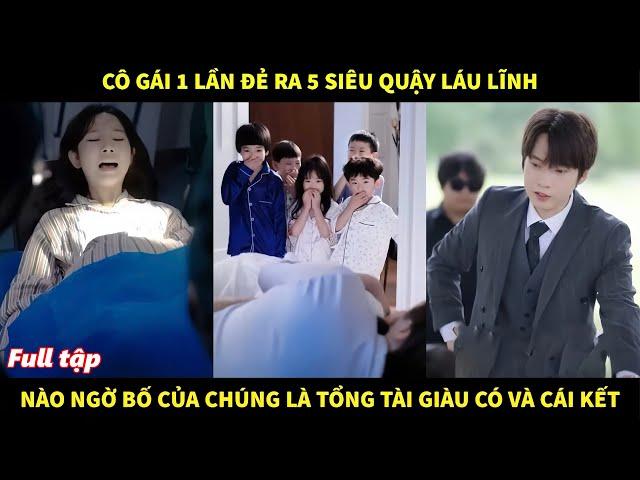 Cô gái một lần đẻ ra 5 siêu quậy láu lĩnh, nào ngờ bố của chúng là tổng tài giàu có và cái kết