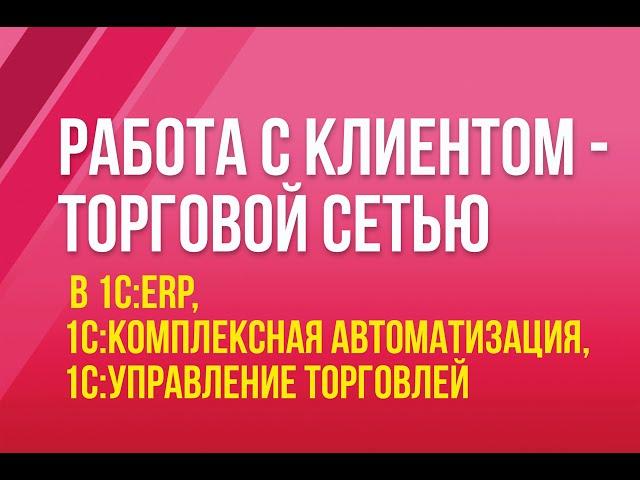 Работа с клиентом - торговой сетью в 1С:ERP, 1С:Комплексная автоматизация, 1С:Управление торговлей