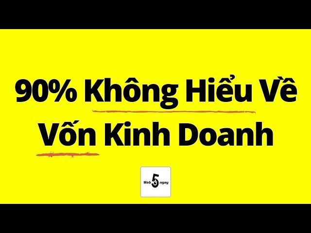 90% Không Hiểu Gì Về Vốn Trong Kinh Doanh (Kể Cả bạn)