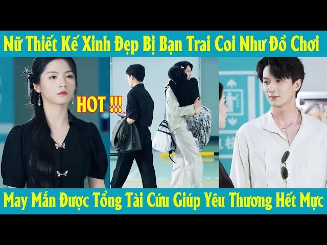 Nữ Thiết Kế Xinh Đẹp Bị Bạn Trai Coi Như Đồ Chơi May Mắn Được Tổng Tài Cứu Giúp Yêu Thương Hết Mực