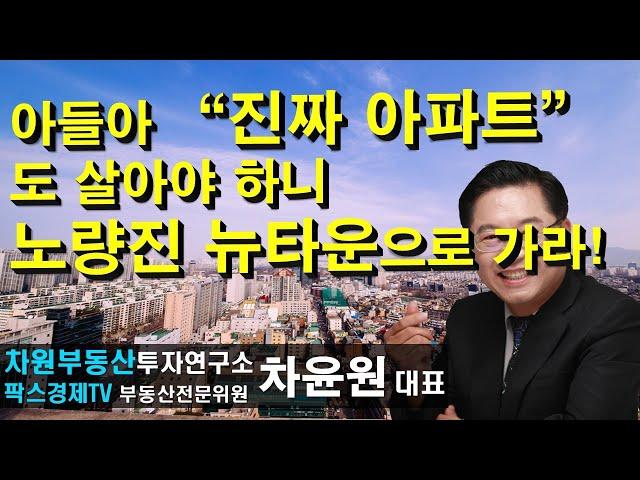 아들아 "진짜 아파트"도 살아야 하니 노량진 뉴타운으로 가라! 상담문의 02-522-5757 차원부동산투자연구소