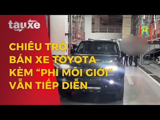 Chiêu trò bán xe Toyota kèm “phí môi giới” để nhận xe sớm | Tàu và xe | Tin tức