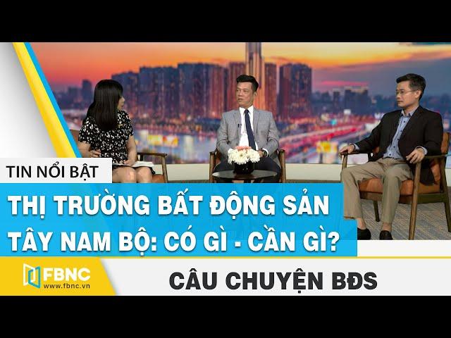 Câu chuyện bất động sản | Thị trường bất động sản Tây Nam Bộ: Có gì - cần gì? | FBNC