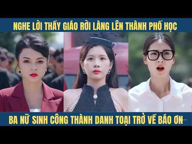 Ba nữ sinh nghe lời thầy giáo rời làng lên phố học đại học, công thành danh toại quay về báo ơn...