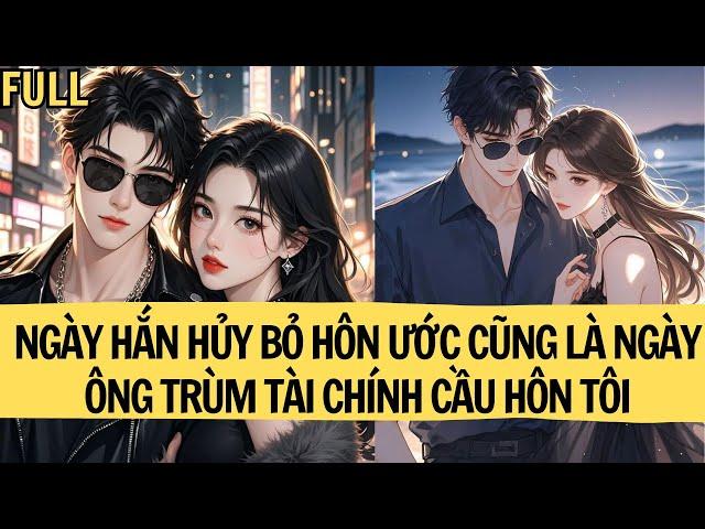 |TRUYỆN AUDIO|  NGÀY HẮN HỦY BỎ HÔN ƯỚC CŨNG LÀ NGÀY ÔNG TRÙM TÀI CHÍNH CẦU HÔN TÔI |