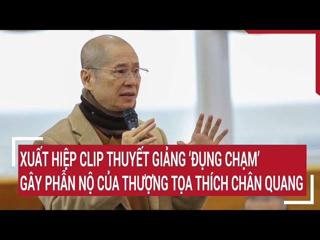 Xuất hiệp clip thuyết giảng ‘đụng chạm’ gây phẫn nộ của Thượng tọa Thích Chân Quang