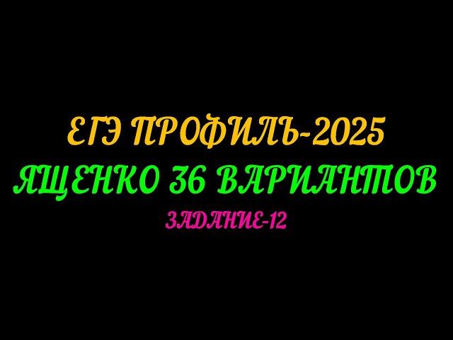 ЕГЭ ПРОФИЛЬ-2025. ЯЩЕНКО 36 ВАРИАНТОВ. ЗАДАНИЕ-12