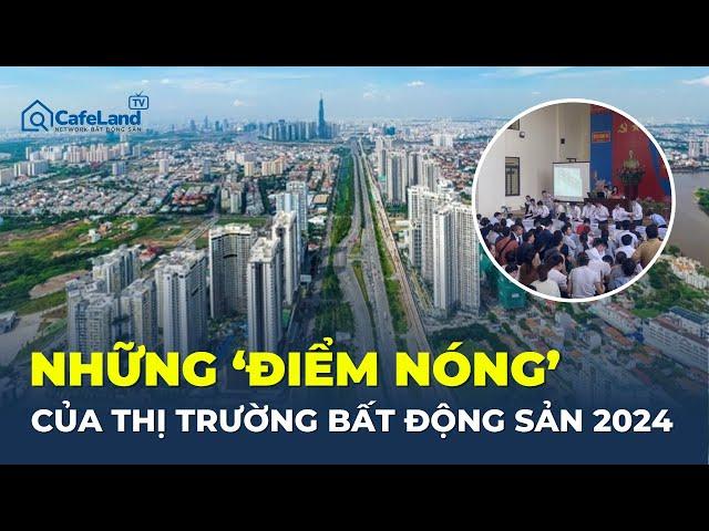 Những 'ĐIỂM NÓNG' của thị trường bất động sản 2024 | CafeLand