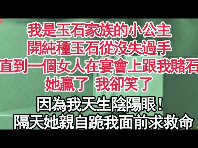 我是玉石家族的小公主，開純種玉石從沒失過手，直到一個女人在宴會上跟我賭石，她贏了 我卻笑了，因為我天生陰陽眼！隔天她親自跪我面前求救命【顧亞男】【高光女主】【爽文】【情感】