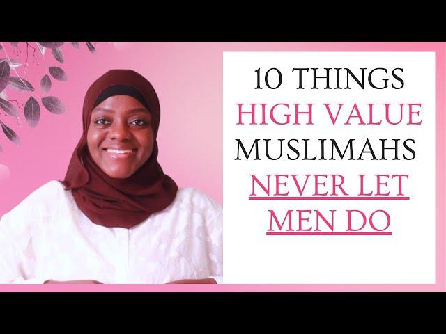 10 THINGS HIGH VALUE MUSLIMAHS NEVER LET MEN DO