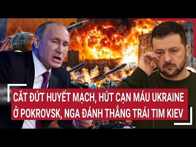 Điểm nóng Thế giới: Cắt huyết mạch, hút cạn máu Ukraine ở Pokrovsk, Nga đánh thẳng trái tim Kiev