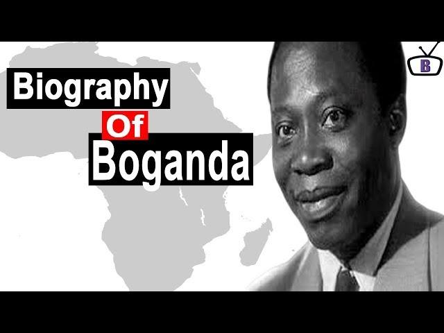 Biography of Barthélemy Boganda,Origin,Education,Policies,Achievements,Family