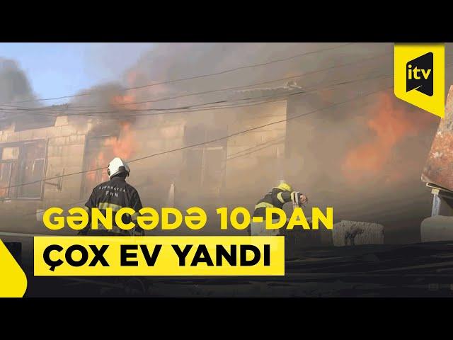 Gəncədə bir küçədə 10-dan çox evi alov bürüdü