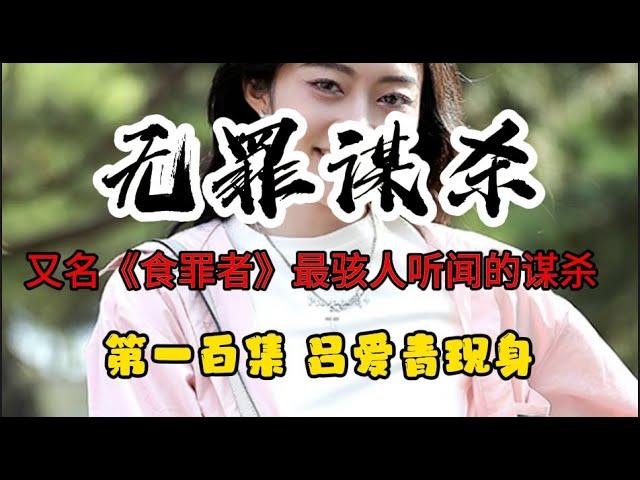 第一百集 无罪谋杀 吕爱青现身又名《食罪者》最骇人听闻的谋杀 有心脏病史的人请放弃！IQ低于120的人请放弃！心理承受能力差的人请放弃！不到最后一刻，永远不要试图猜测真相