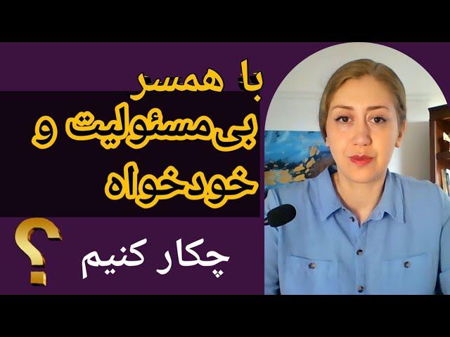 با همسر خودخواه و بی مسئولیت چکار کنم ؟