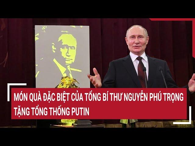 Món quà đặc biệt của Tổng bí thư Nguyễn Phú Trọng tặng Tổng thống Putin