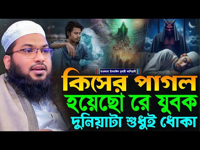 কিসের পাগল হয়েছো রে যুবক দুনিয়াটা শুধুই ধোকা┇মাওলানা ইসমাঈল বুখারী কাশিয়ানী┇Ismail Bukhari Kashian