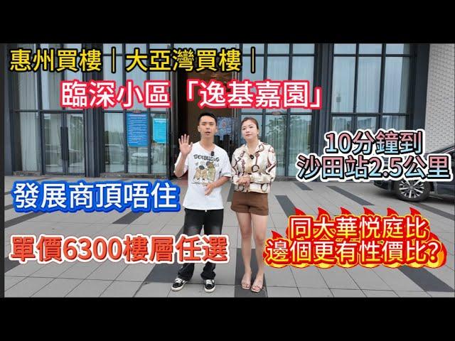 惠州買樓｜大亞灣買樓｜臨深小區「逸基嘉園」發展商頂唔住｜單價6300樓層任選｜10分鐘到沙田站2.5公里｜2-4房南北通透｜同大華悦庭比邊個更有性價比？萬科物業