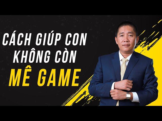 Cách giúp con Không Còn Mê Game – Nguyễn Phùng Phong