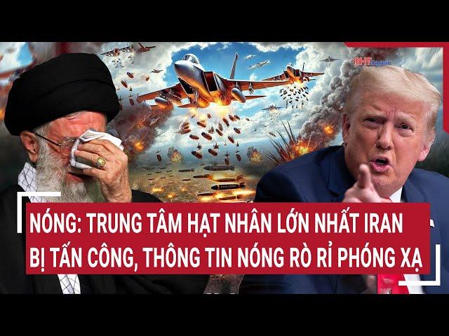 Vấn đề hôm nay: Nóng: TT hạt nhân lớn nhất Iran bị tấn công, thông tin nóng việc rò rỉ phóng xạ