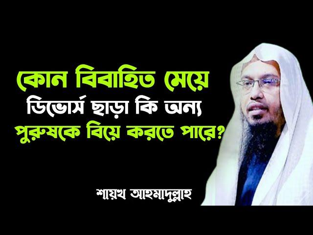 কোন বিবাহিত মেয়ে ডিভোর্স ছাড়া কি অন্য কোনো পুরুষকে বিয়ে করতে পারবে? Sheikh Ahmadullah