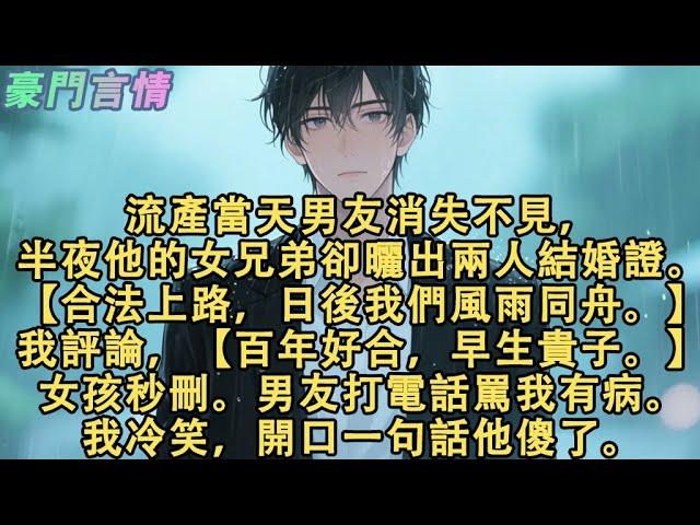 流產當天男友消失不見，半夜他的女兄弟卻曬出兩人結婚證。【合法上路，日後我們風雨同舟。】我隨手評論，【百年好合，早生貴子。】女孩秒刪。男友打電話罵我有病。我冷笑，開口一句話他傻了#小說 #愛情 #故事