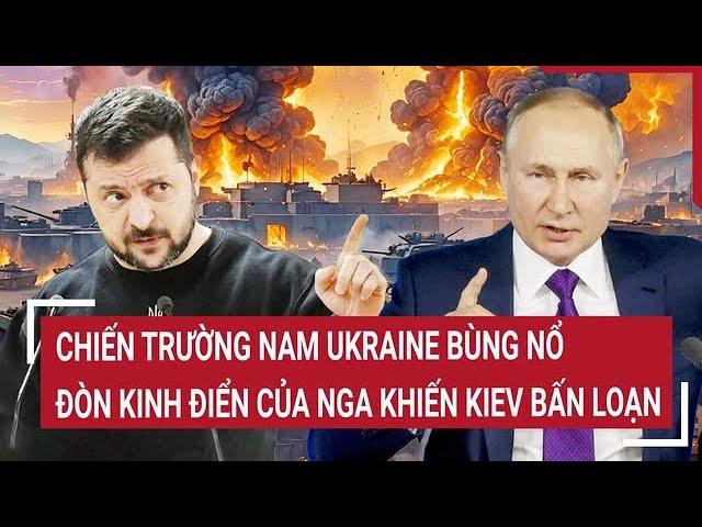 Bản tin Thế giới:Chiến trường Nam Ukraine bùng nổ, đòn kinh điển của Nga khiến Kiev bấn loạn