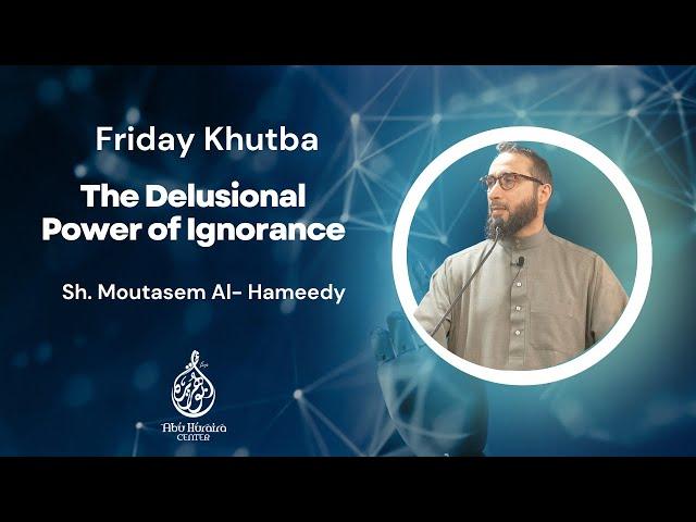 Friday Khutba | The Delusional Power of Ignorance | Sh. Moutasem Al- Hameedy