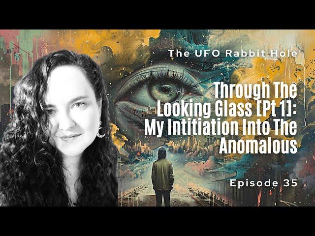 [The UFO Rabbit Hole] Ep 35: Through The Looking Glass [Pt 1]: My Initiation Into The Anomalous