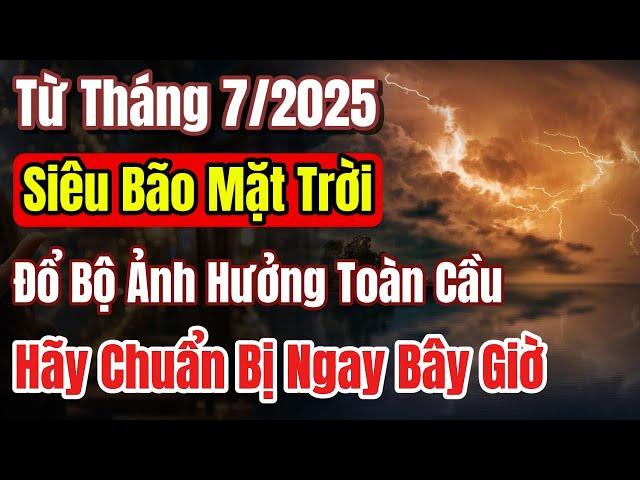 Từ 7/2025 - Siêu bão mặt trời đỗ bộ toàn cầu, hãy chuẩn bị ngay từ bây giờ