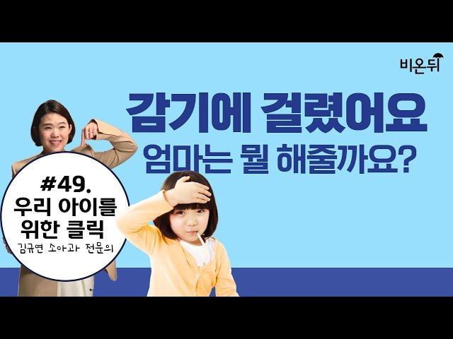 감기가 걸렸어요~ 엄마는 뭘 해줄까요?? (소아과 전문의 김규연) [김규연의 우리 아이를 위한 클릭 '우.아.클'] #49