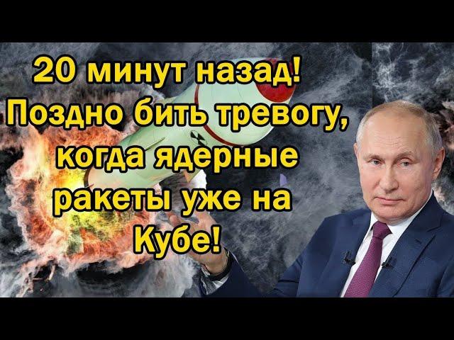 20 минут назад - Поздно бить тревогу , когда ядерные ракеты уже на Кубе!
