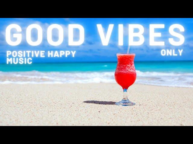 GOOD VIBES SUMMER MUSIC PLAYLIST | POSITIVE FEEL GOOD MUSIC