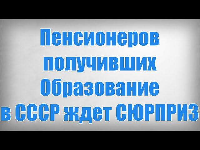 Пенсионеров получивших образование в СССР ждет СЮРПРИЗ!