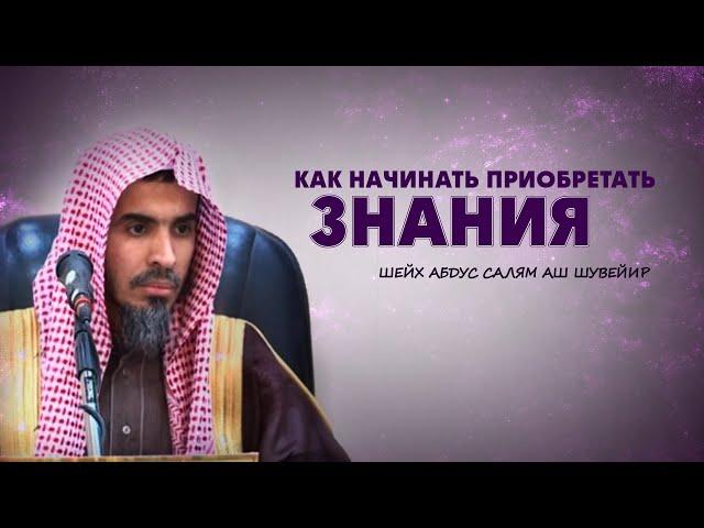 Как начать приобретать знания Шейх Абдус Салям Аш Шувейир