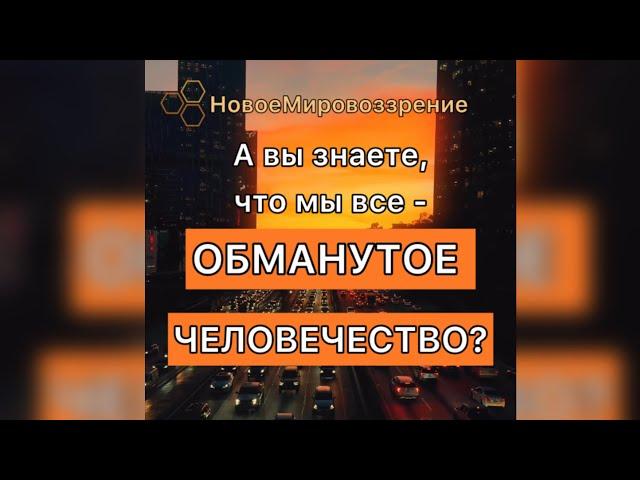 Мы все Обманутое Человечество?