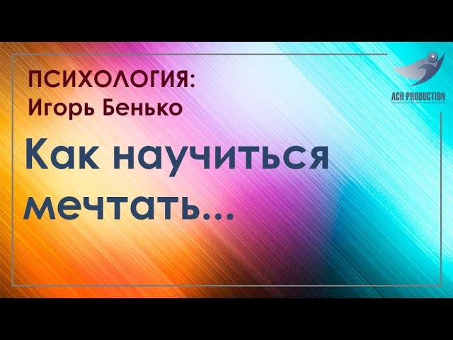 Как научиться мечтать. Часть 1. Бенько Игорь