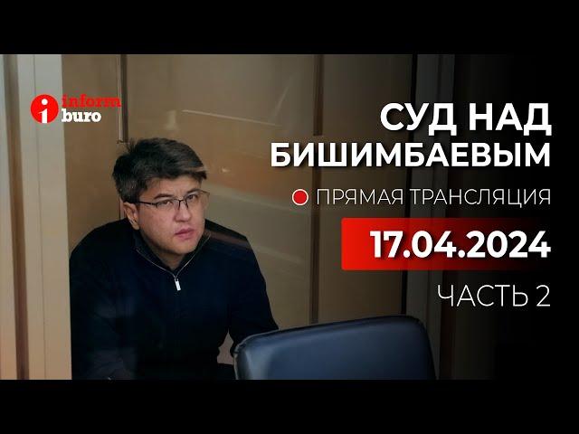 Суд над Бишимбаевым: прямая трансляция из зала суда. 17.04.2024. 2 часть