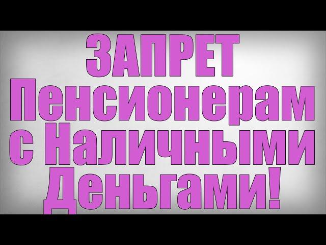 ЗАПРЕТ Пенсионерам с Наличными Деньгами!