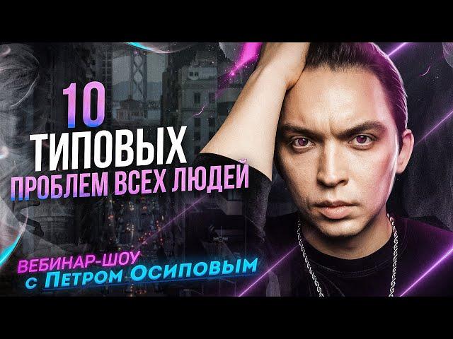 10 ТИПОВЫХ ПРОБЛЕМ ВСЕХ ЛЮДЕЙ | Петр Осипов | Вебинар - Шоу