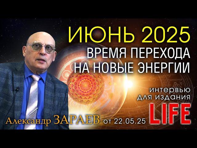 ИЮНЬ 2025 - ВРЕМЯ ПЕРЕХОДА НА НОВЫЕ ЭНЕРГИИ * ИНТЕРВЬЮ АЛЕКСАНДРА ЗАРАЕВА ДЛЯ LIFE ОТ 22.05.25