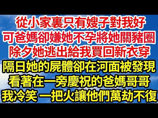 從小家裏只有嫂子對我好，可爸媽卻嫌她不孕將她關豬圈，除夕她逃出給我買回了新衣穿，隔日她的屍體卻在河面被發現，看著在一旁慶祝的爸媽哥哥，我冷笑 一把火讓他們萬劫不復  笑看人生情感生活